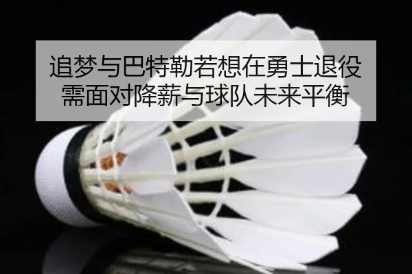 追梦与巴特勒若想在勇士退役 需面对降薪与球队未来平衡